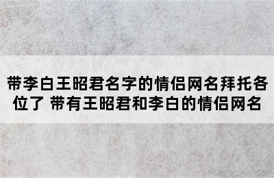 带李白王昭君名字的情侣网名拜托各位了 带有王昭君和李白的情侣网名